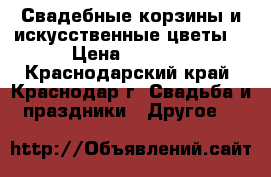 Свадебные корзины и искусственные цветы  › Цена ­ 5 000 - Краснодарский край, Краснодар г. Свадьба и праздники » Другое   
